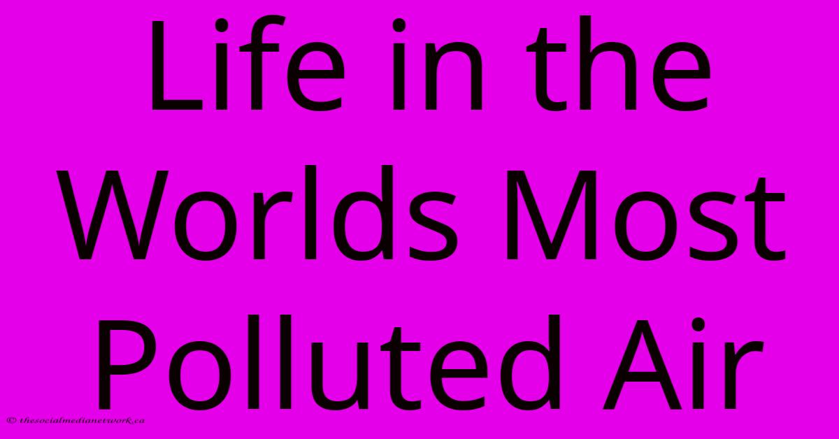 Life In The Worlds Most Polluted Air Life In The Worlds Most Polluted Air