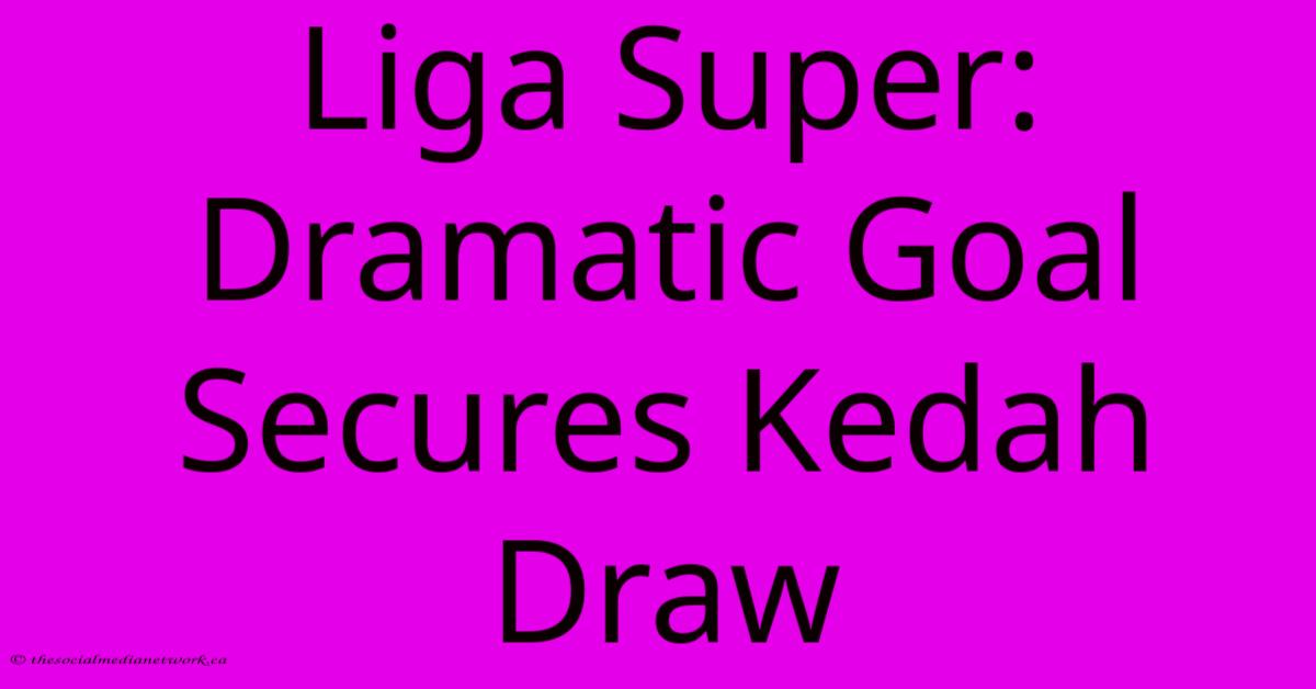 Liga Super: Dramatic Goal Secures Kedah Draw