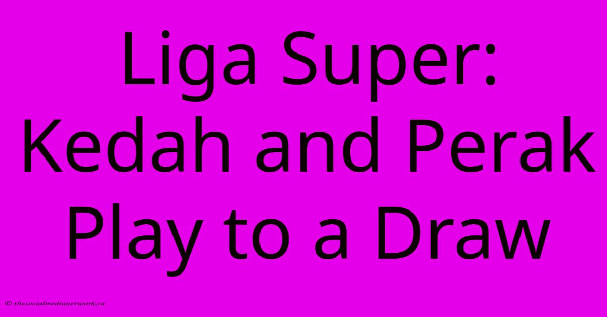 Liga Super: Kedah And Perak Play To A Draw