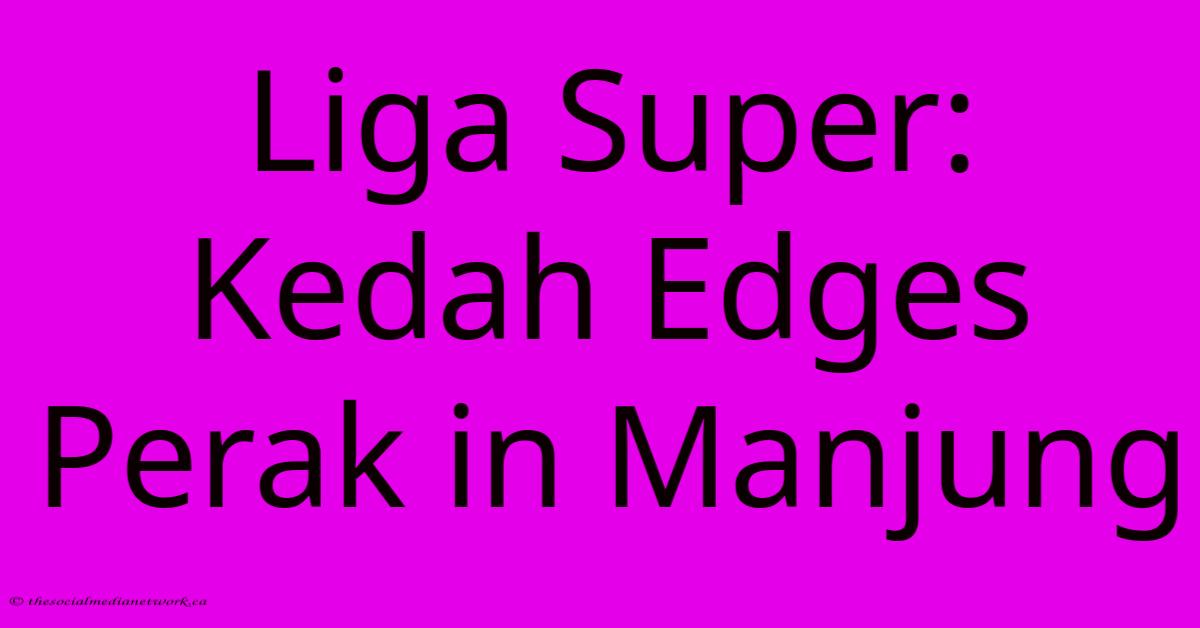 Liga Super: Kedah Edges Perak In Manjung