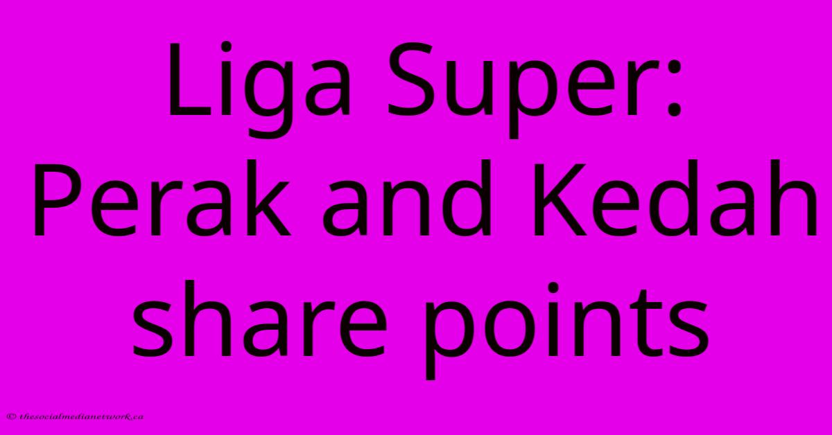 Liga Super: Perak And Kedah Share Points