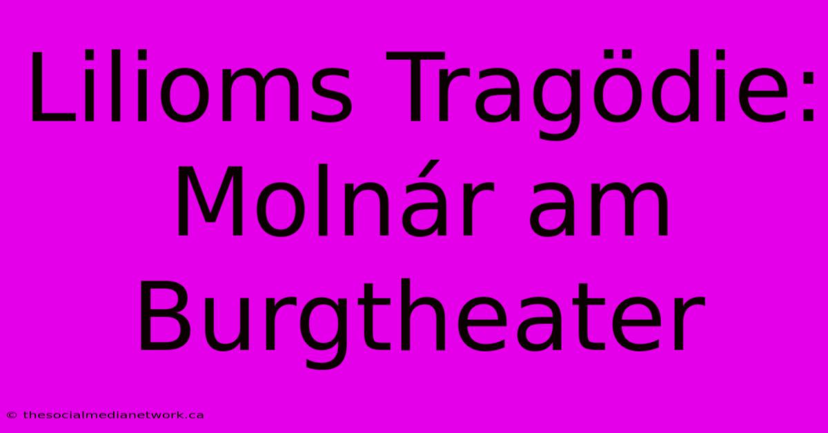 Lilioms Tragödie: Molnár Am Burgtheater