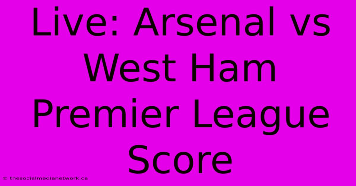 Live: Arsenal Vs West Ham Premier League Score