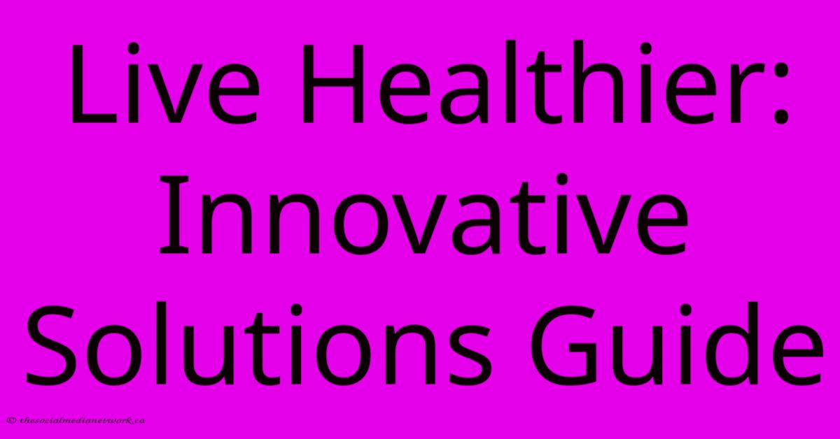 Live Healthier: Innovative Solutions Guide Live Healthier: Innovative Solutions Guide