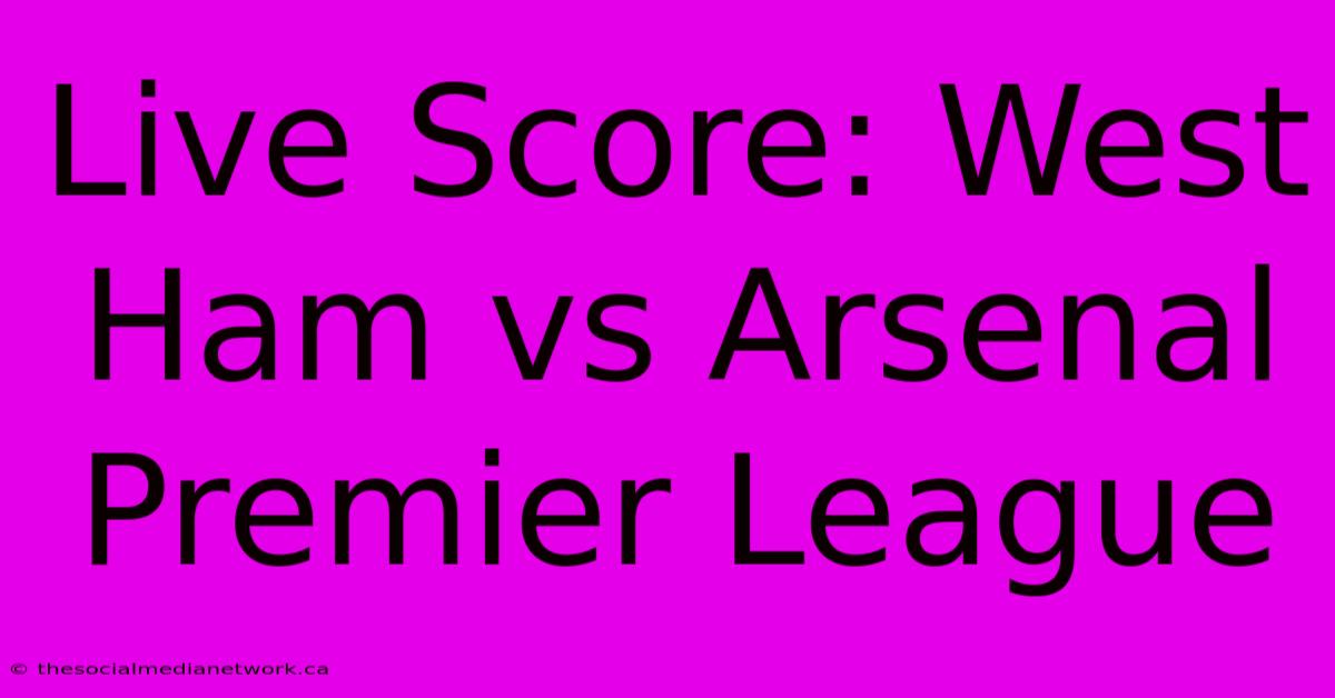 Live Score: West Ham Vs Arsenal Premier League