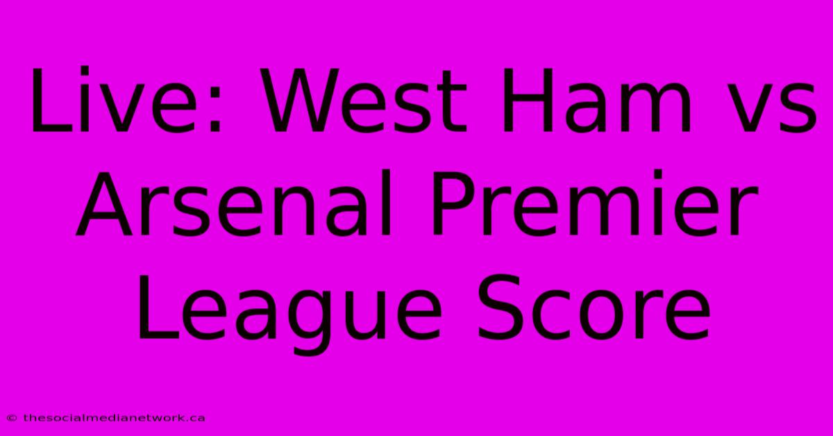 Live: West Ham Vs Arsenal Premier League Score