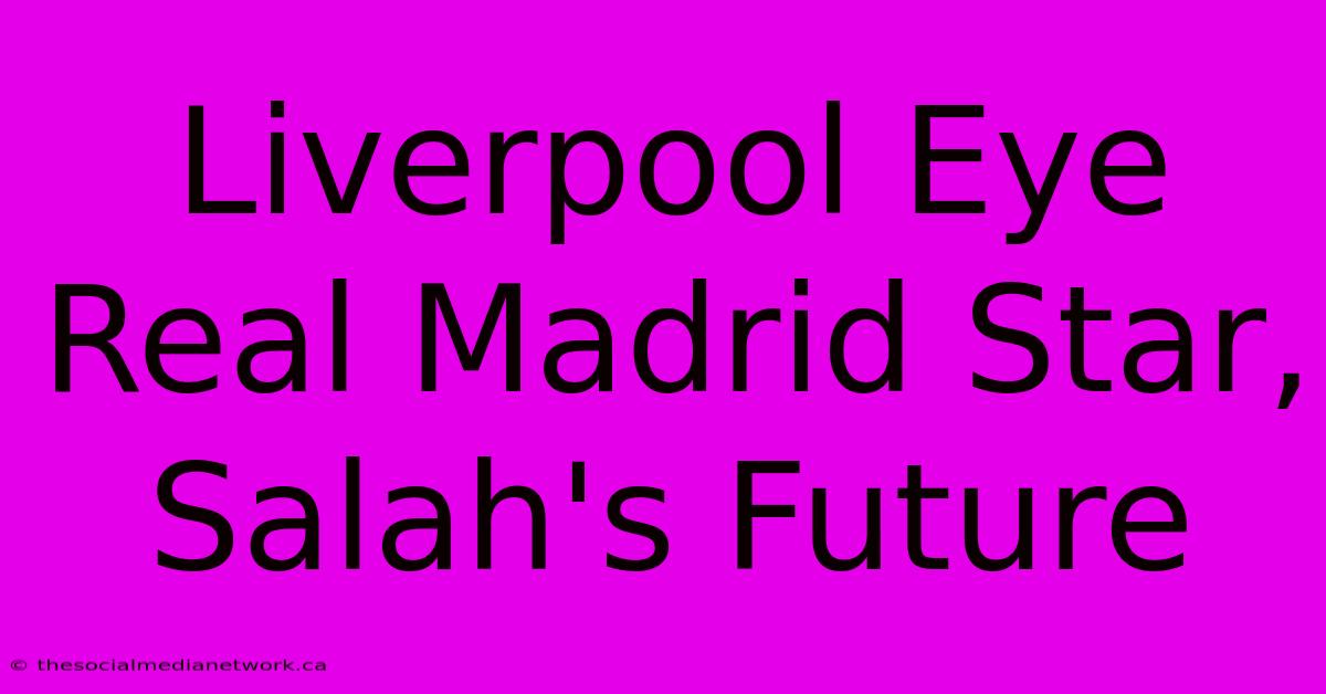 Liverpool Eye Real Madrid Star, Salah's Future