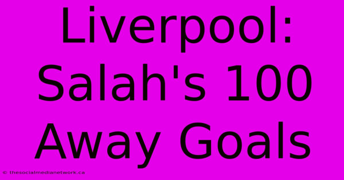 Liverpool: Salah's 100 Away Goals