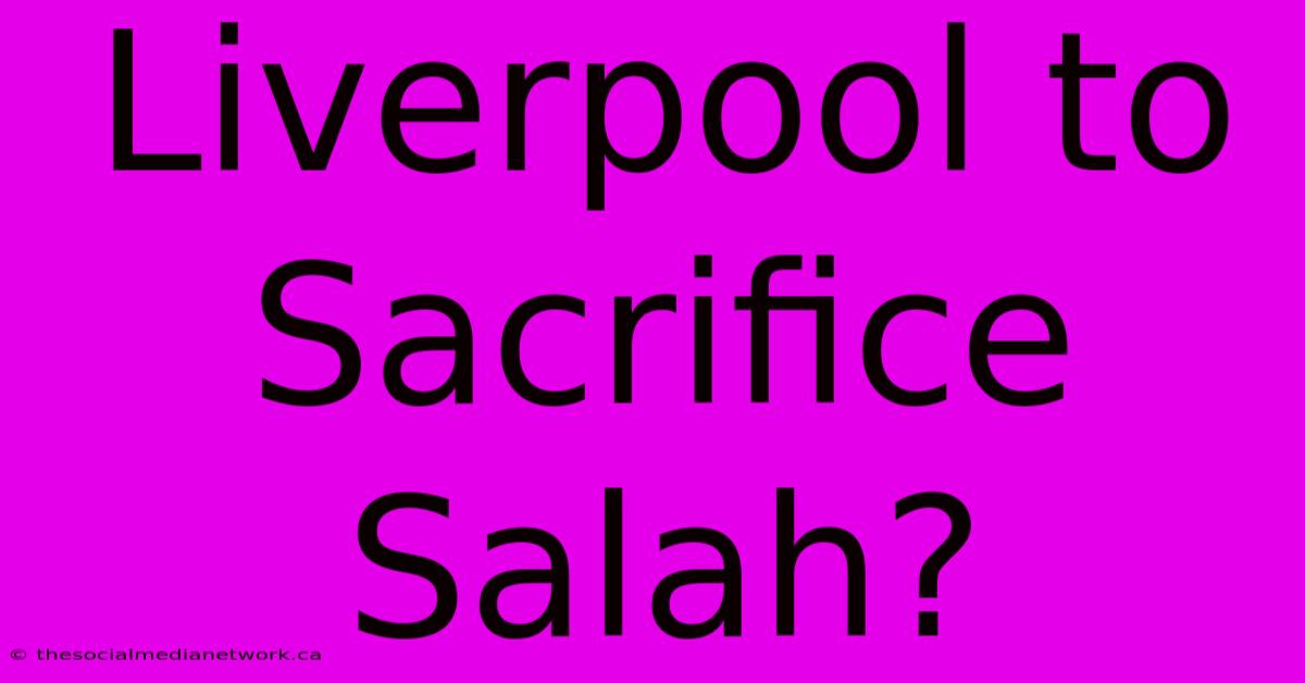 Liverpool To Sacrifice Salah?