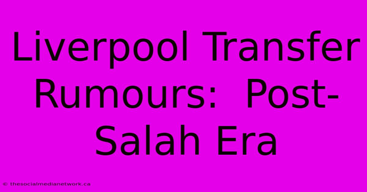 Liverpool Transfer Rumours:  Post-Salah Era