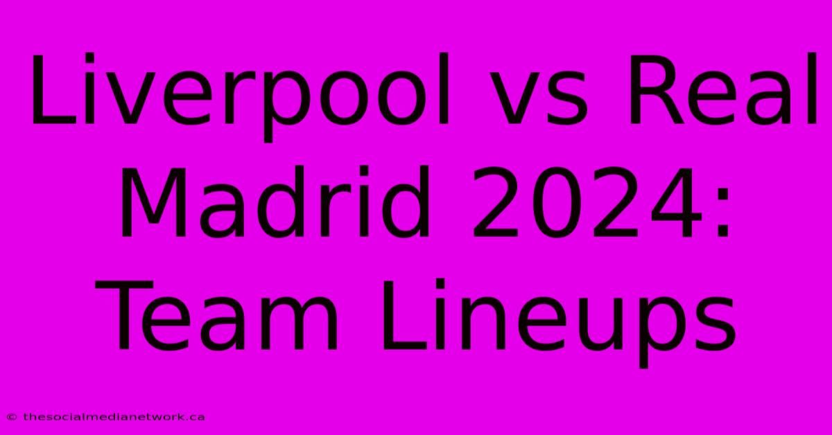 Liverpool Vs Real Madrid 2024: Team Lineups