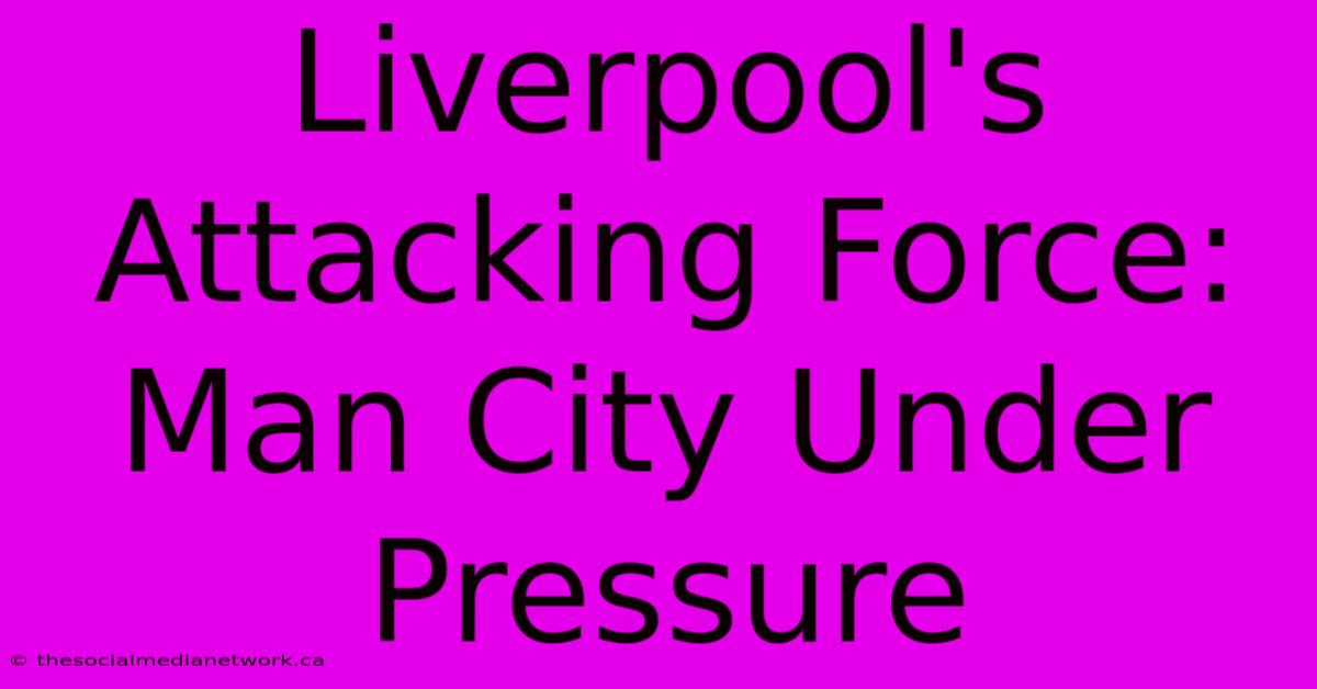 Liverpool's Attacking Force: Man City Under Pressure