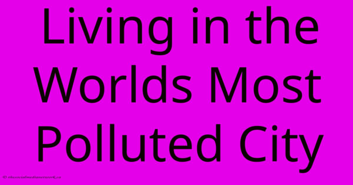 Living In The Worlds Most Polluted City Living In The Worlds Most Polluted City