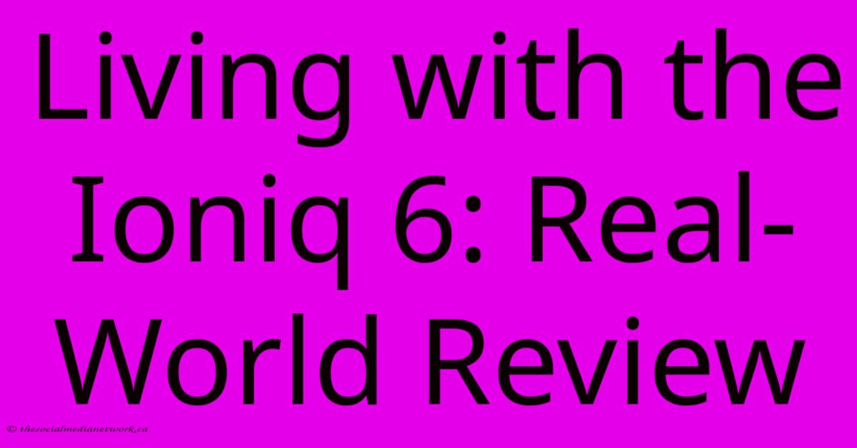 Living With The Ioniq 6: Real-World Review Living With The Ioniq 6: Real-World Review
