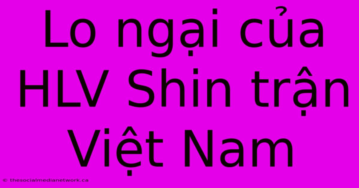 Lo Ngại Của HLV Shin Trận Việt Nam