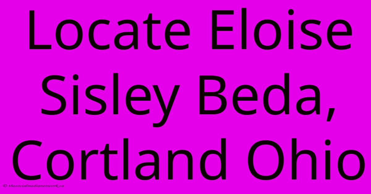 Locate Eloise Sisley Beda, Cortland Ohio Locate Eloise Sisley Beda, Cortland Ohio