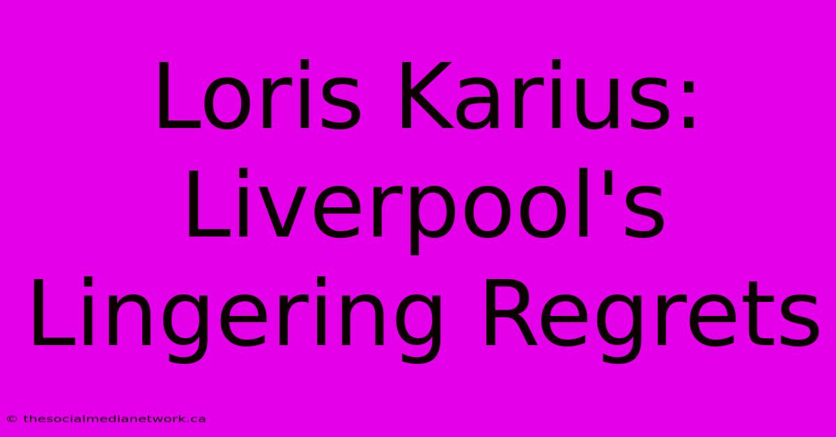 Loris Karius:  Liverpool's Lingering Regrets