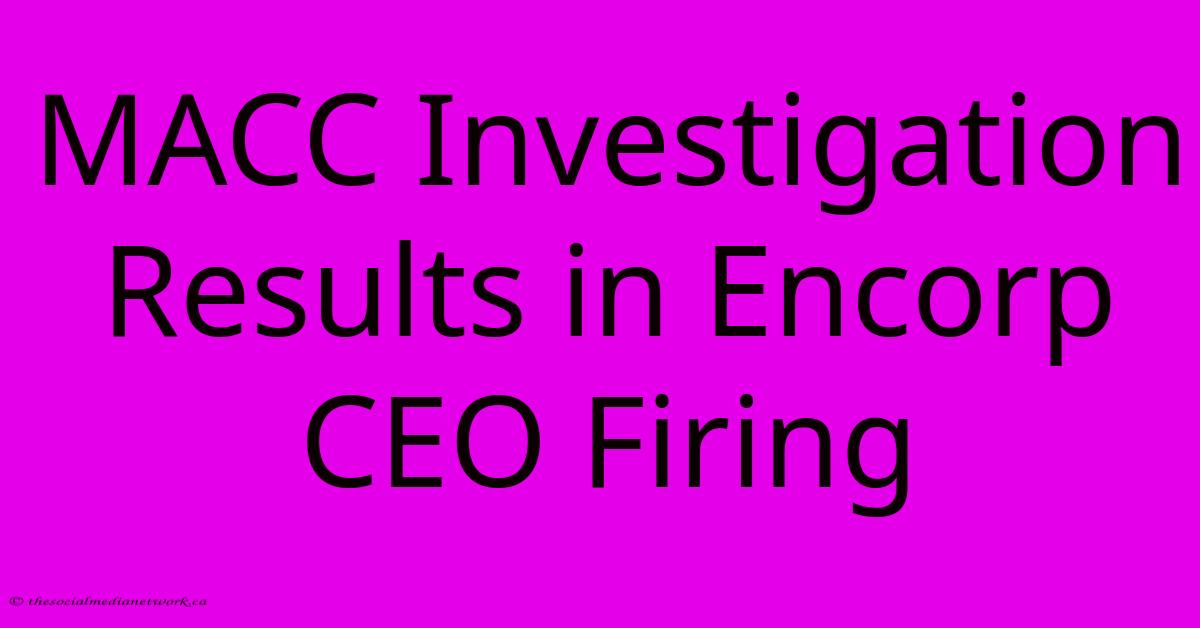 MACC Investigation Results In Encorp CEO Firing