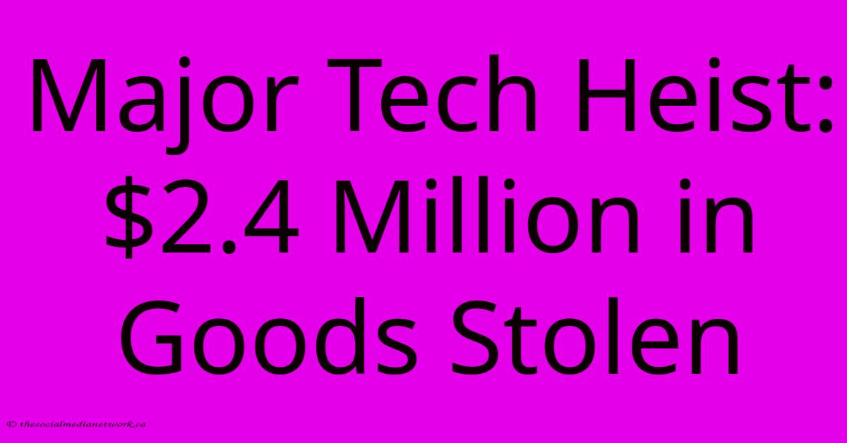 Major Tech Heist: $2.4 Million In Goods Stolen Major Tech Heist: $2.4 Million In Goods Stolen