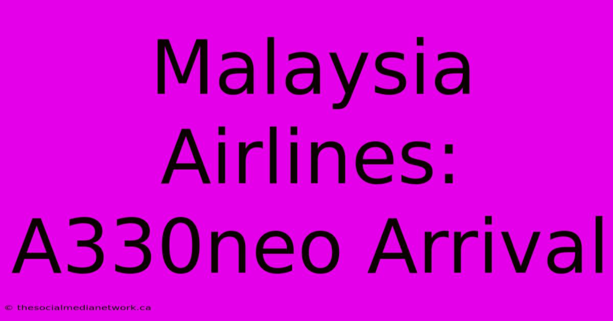 Malaysia Airlines: A330neo Arrival