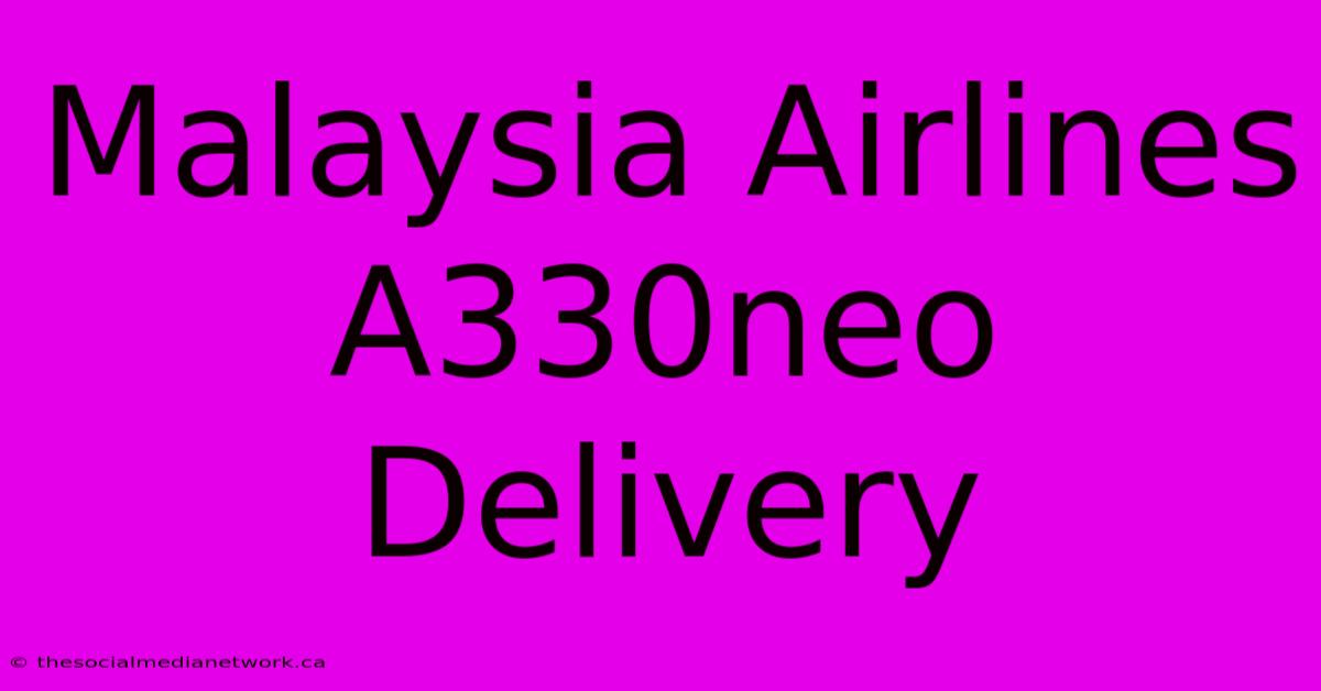 Malaysia Airlines A330neo Delivery