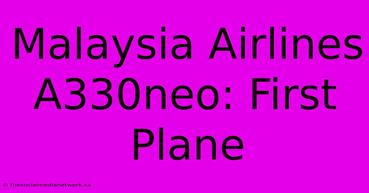 Malaysia Airlines A330neo: First Plane