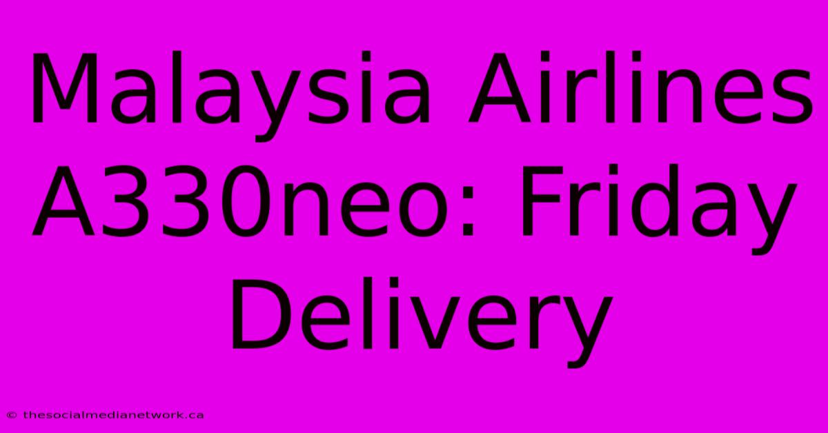 Malaysia Airlines A330neo: Friday Delivery