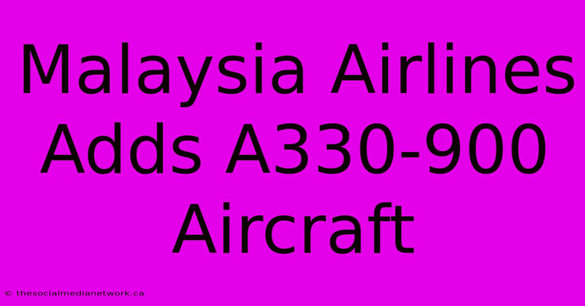 Malaysia Airlines Adds A330-900 Aircraft