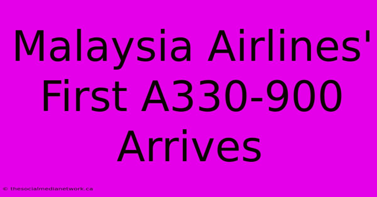 Malaysia Airlines' First A330-900 Arrives