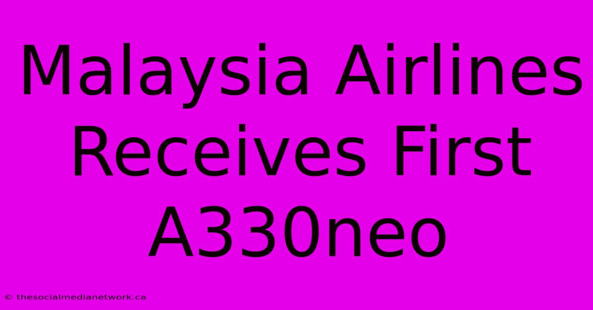 Malaysia Airlines Receives First A330neo