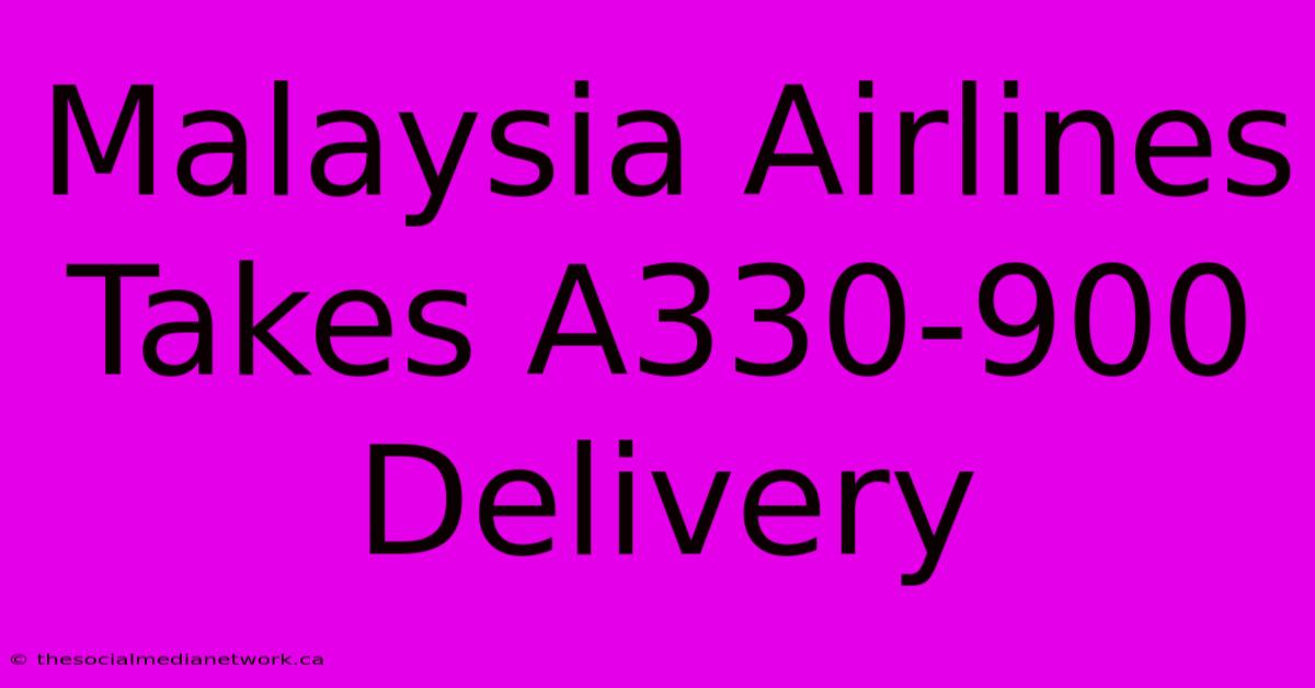 Malaysia Airlines Takes A330-900 Delivery