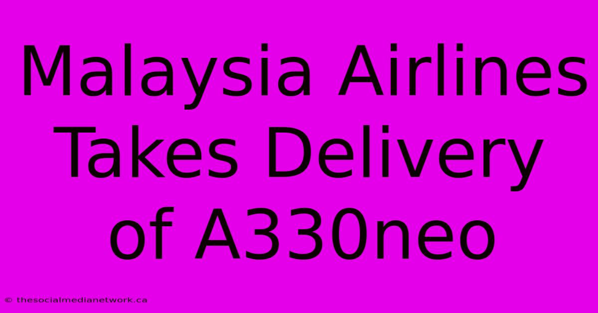 Malaysia Airlines Takes Delivery Of A330neo