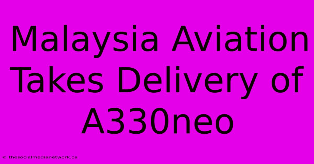 Malaysia Aviation Takes Delivery Of A330neo