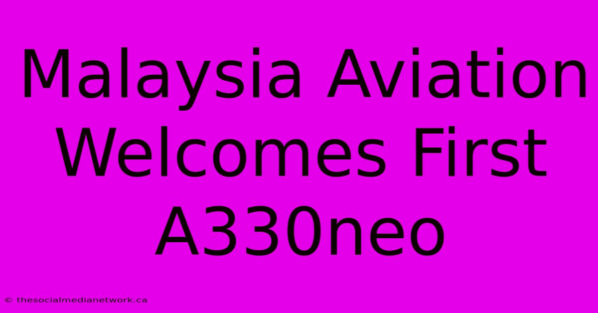 Malaysia Aviation Welcomes First A330neo