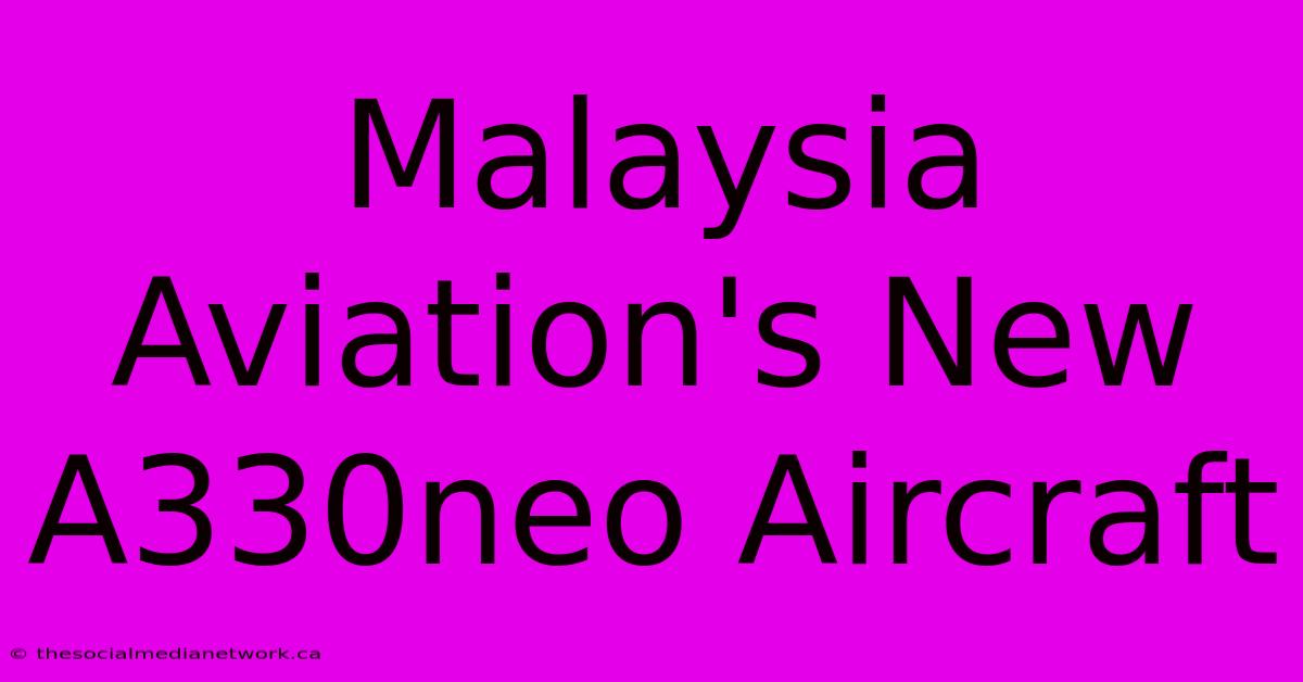 Malaysia Aviation's New A330neo Aircraft