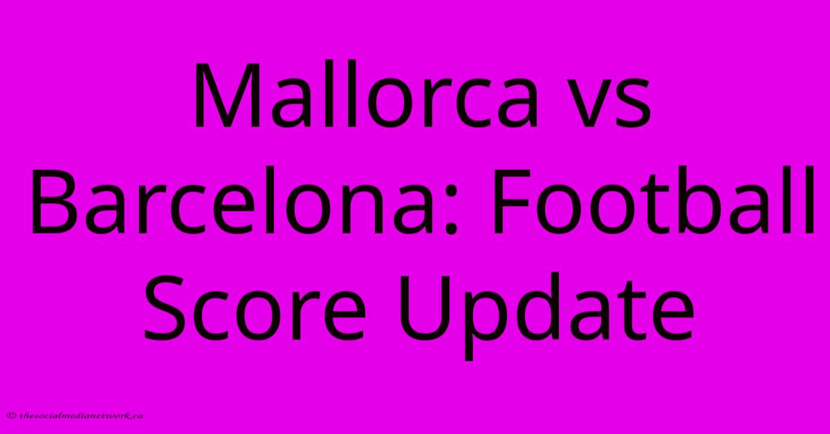 Mallorca Vs Barcelona: Football Score Update