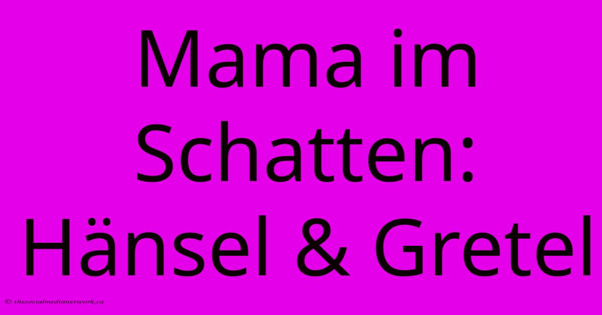 Mama Im Schatten: Hänsel & Gretel