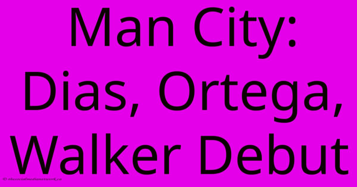 Man City: Dias, Ortega, Walker Debut