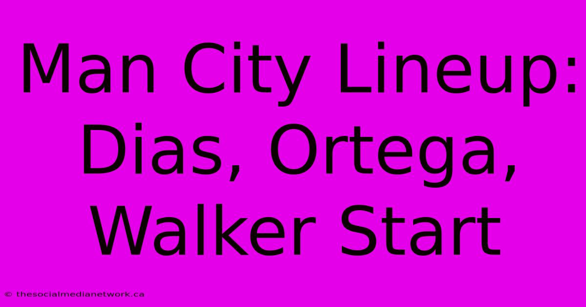 Man City Lineup: Dias, Ortega, Walker Start