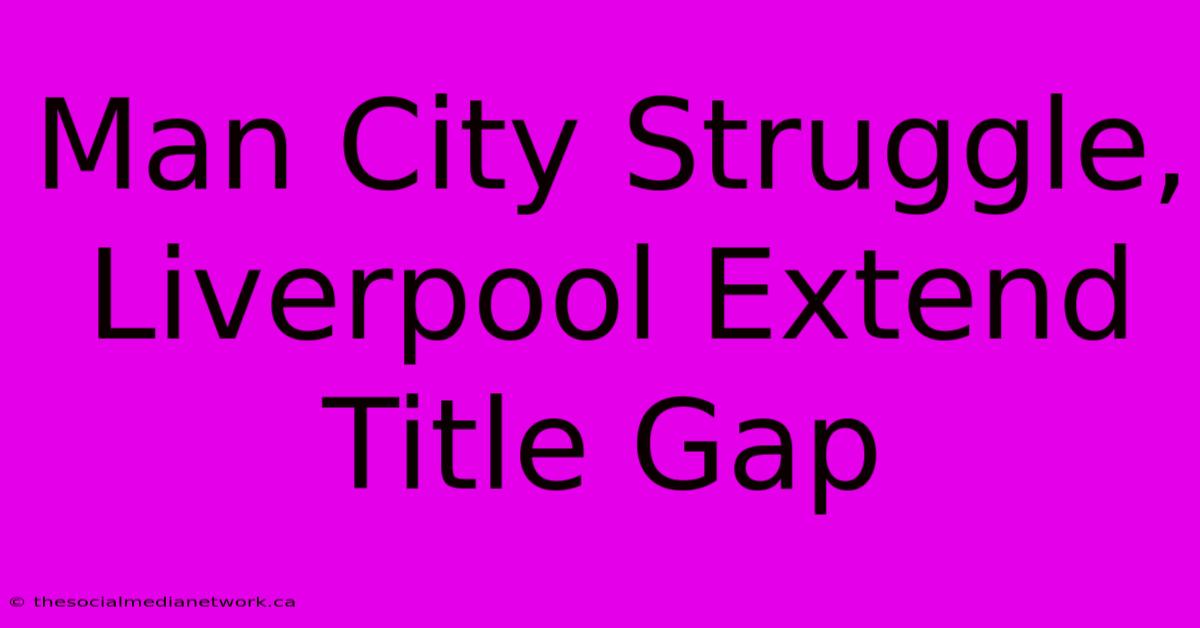 Man City Struggle, Liverpool Extend Title Gap