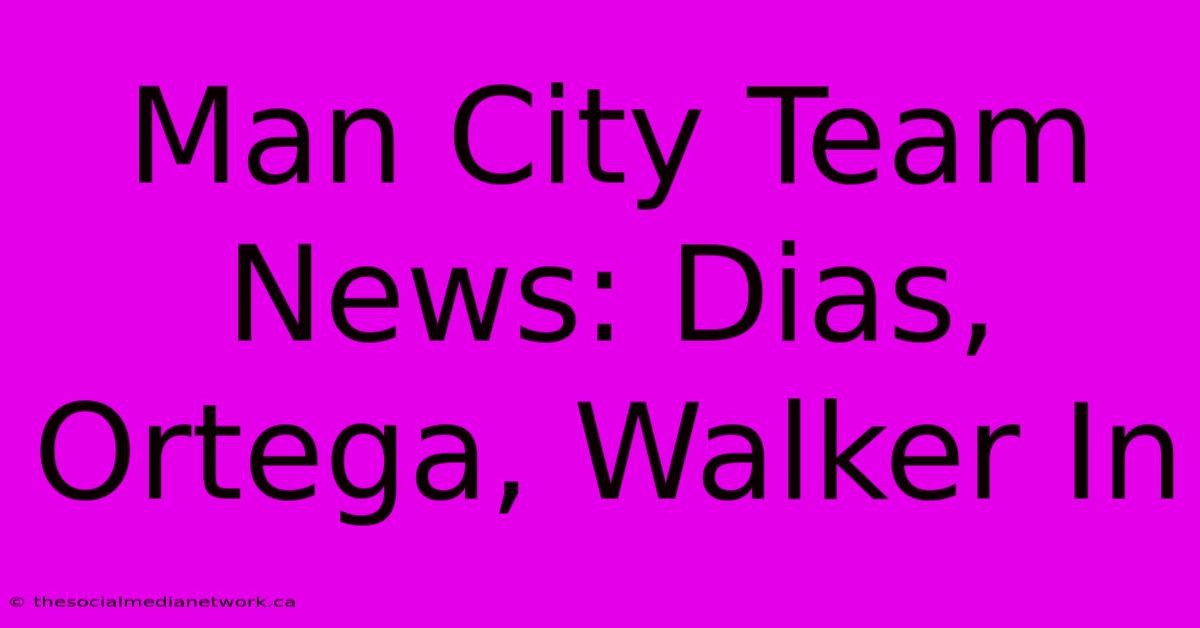 Man City Team News: Dias, Ortega, Walker In