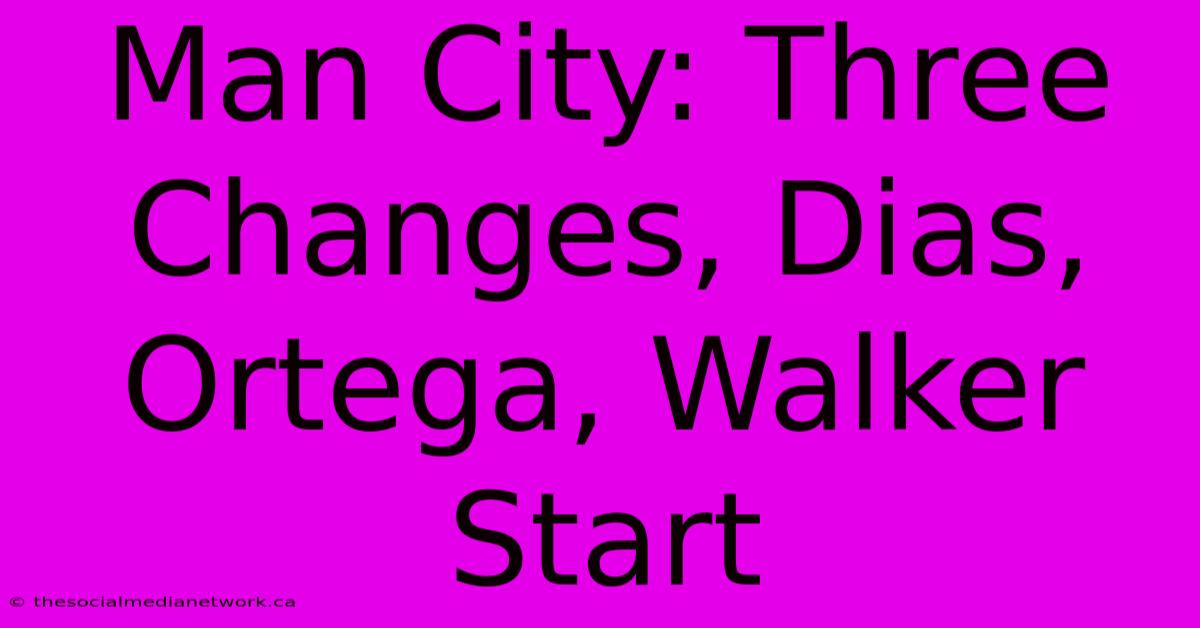 Man City: Three Changes, Dias, Ortega, Walker Start