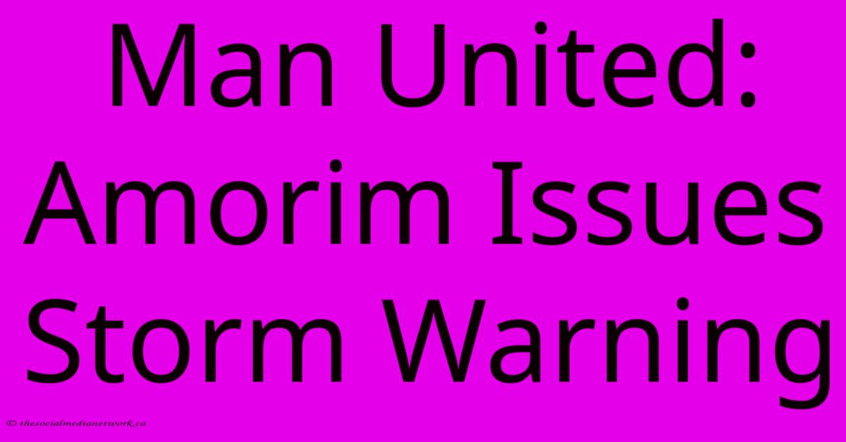 Man United: Amorim Issues Storm Warning