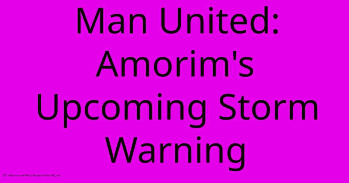 Man United:  Amorim's  Upcoming Storm Warning