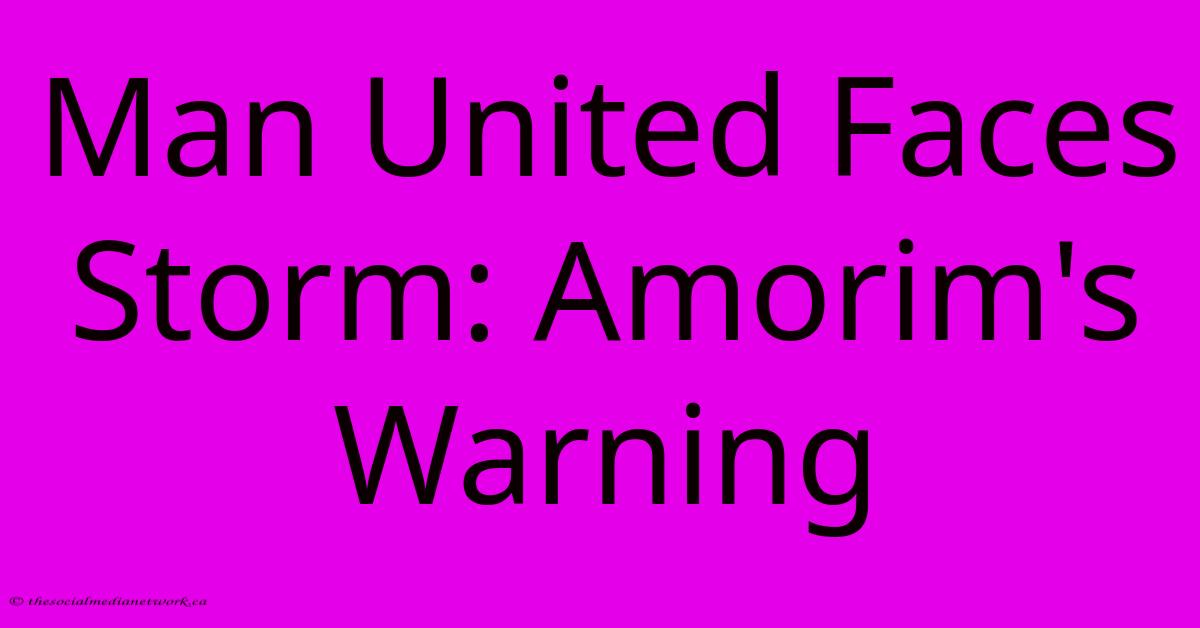 Man United Faces Storm: Amorim's Warning