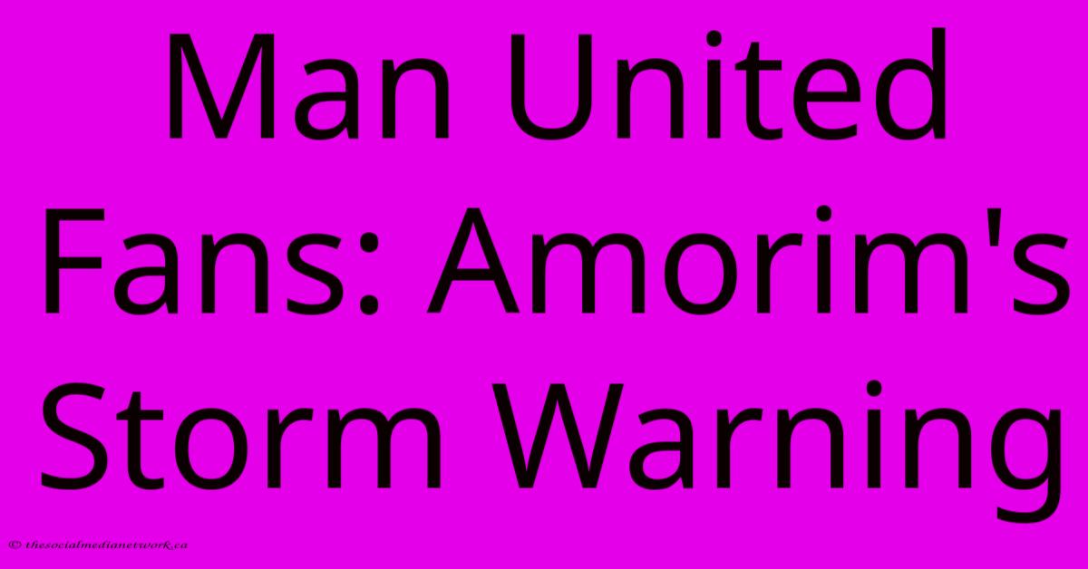 Man United Fans: Amorim's Storm Warning