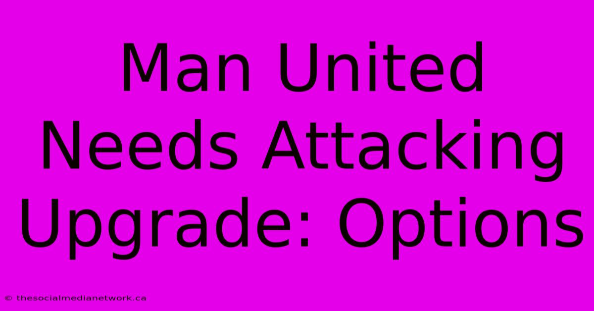 Man United Needs Attacking Upgrade: Options