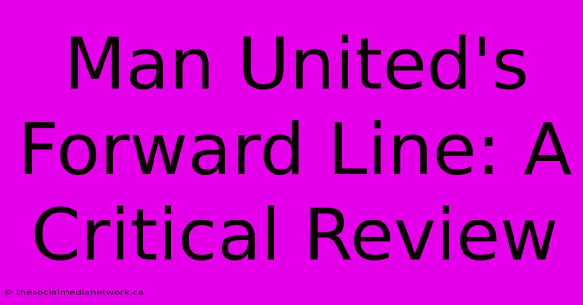 Man United's Forward Line: A Critical Review