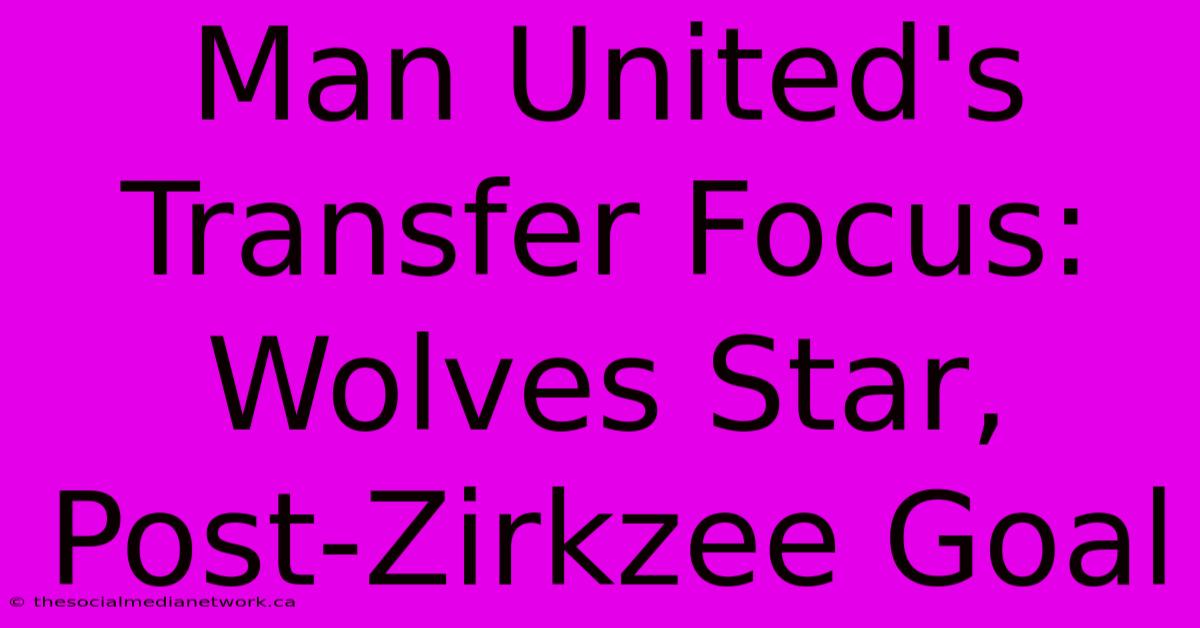 Man United's Transfer Focus: Wolves Star, Post-Zirkzee Goal