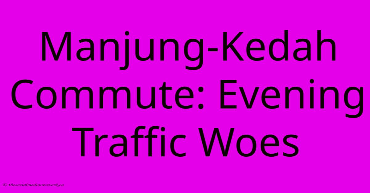 Manjung-Kedah Commute: Evening Traffic Woes